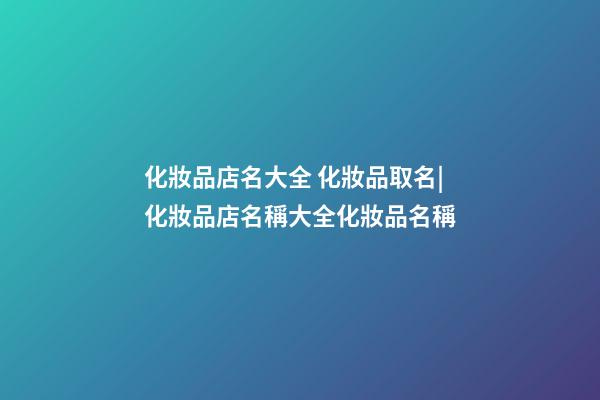 化妝品店名大全 化妝品取名|化妝品店名稱大全化妝品名稱-第1張-店鋪起名-玄機(jī)派